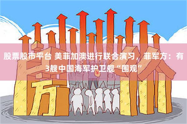 股票股市平台 美菲加澳进行联合演习，菲军方：有3艘中国海军护卫舰“围观”