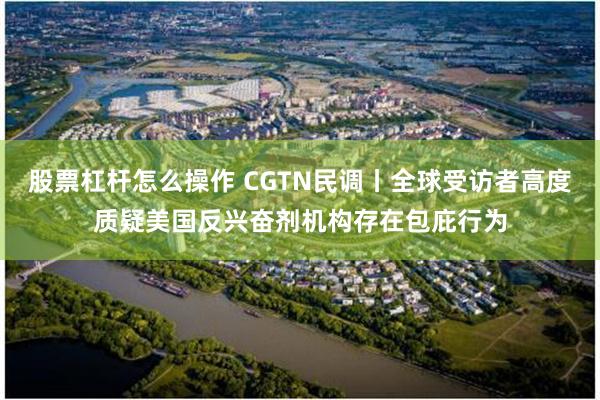 股票杠杆怎么操作 CGTN民调丨全球受访者高度质疑美国反兴奋剂机构存在包庇行为