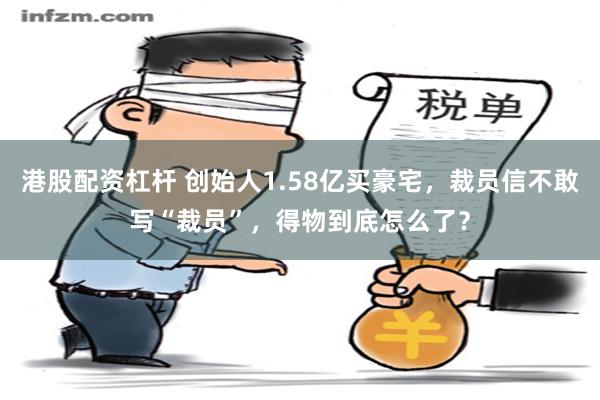 港股配资杠杆 创始人1.58亿买豪宅，裁员信不敢写“裁员”，得物到底怎么了？