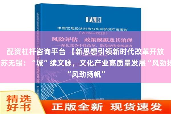 配资杠杆咨询平台 【新思想引领新时代改革开放】江苏无锡：“城”续文脉，文化产业高质量发展“风劲扬帆”