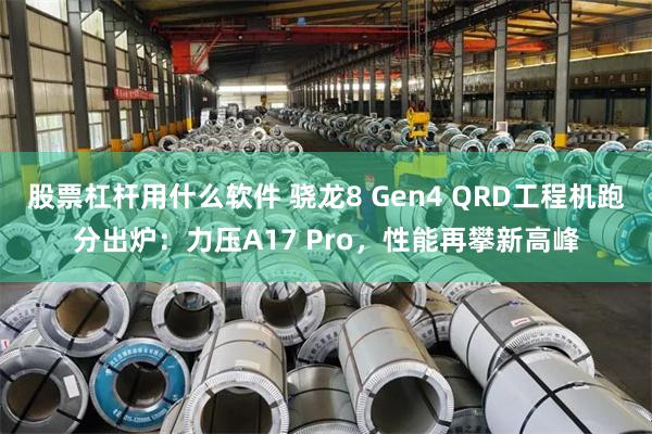 股票杠杆用什么软件 骁龙8 Gen4 QRD工程机跑分出炉：力压A17 Pro，性能再攀新高峰