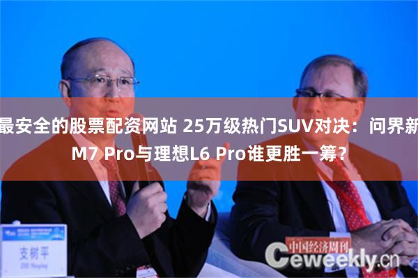 最安全的股票配资网站 25万级热门SUV对决：问界新M7 Pro与理想L6 Pro谁更胜一筹？