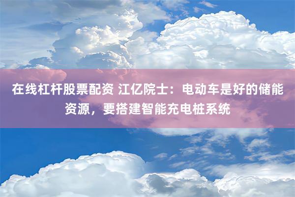 在线杠杆股票配资 江亿院士：电动车是好的储能资源，要搭建智能充电桩系统