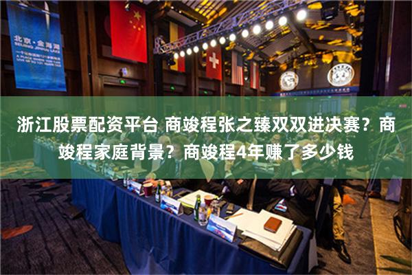 浙江股票配资平台 商竣程张之臻双双进决赛？商竣程家庭背景？商竣程4年赚了多少钱