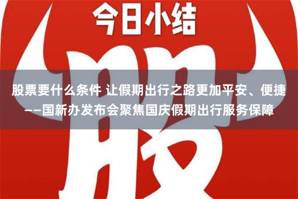 股票要什么条件 让假期出行之路更加平安、便捷——国新办发布会聚焦国庆假期出行服务保障