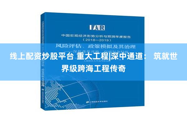 线上配资炒股平台 重大工程|深中通道： 筑就世界级跨海工程传奇