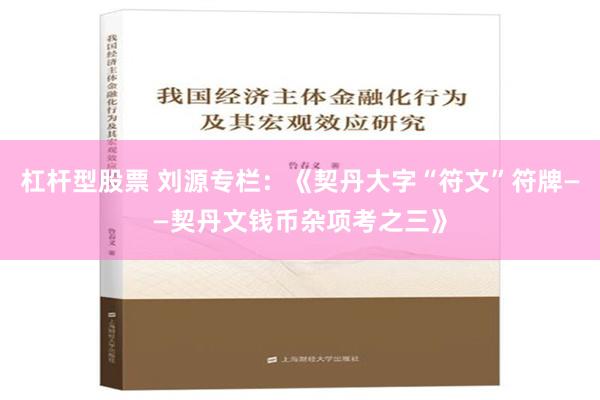 杠杆型股票 刘源专栏：《契丹大字“符文”符牌——契丹文钱币杂项考之三》