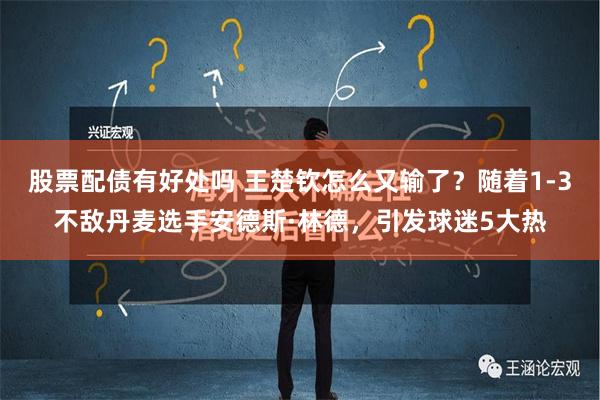 股票配债有好处吗 王楚钦怎么又输了？随着1-3不敌丹麦选手安德斯·林德，引发球迷5大热