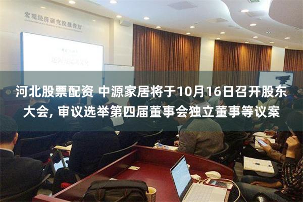 河北股票配资 中源家居将于10月16日召开股东大会, 审议选举第四届董事会独立董事等议案