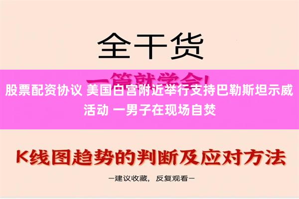 股票配资协议 美国白宫附近举行支持巴勒斯坦示威活动 一男子在现场自焚