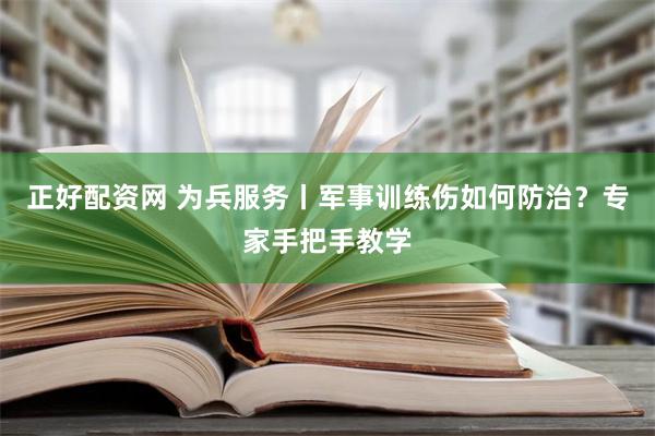 正好配资网 为兵服务丨军事训练伤如何防治？专家手把手教学