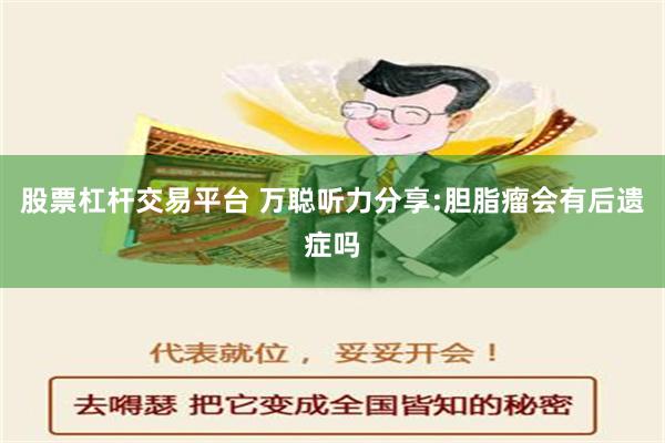 股票杠杆交易平台 万聪听力分享:胆脂瘤会有后遗症吗