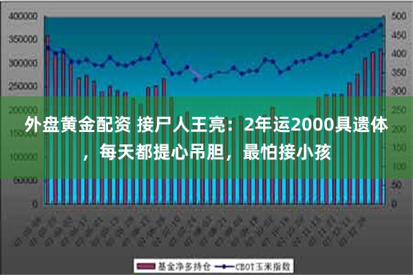 外盘黄金配资 接尸人王亮：2年运2000具遗体，每天都提心吊胆，最怕接小孩