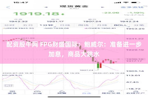 配资股牛网 FPG财盛国际：鲍威尔：准备进一步加息，商品大跳水