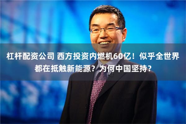 杠杆配资公司 西方投资内燃机60亿！似乎全世界都在抵触新能源？为何中国坚持？