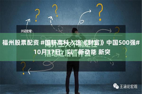 福州股票配资 #国轩高科入选《财富》中国500强# 10月17日，以“新动能 新突