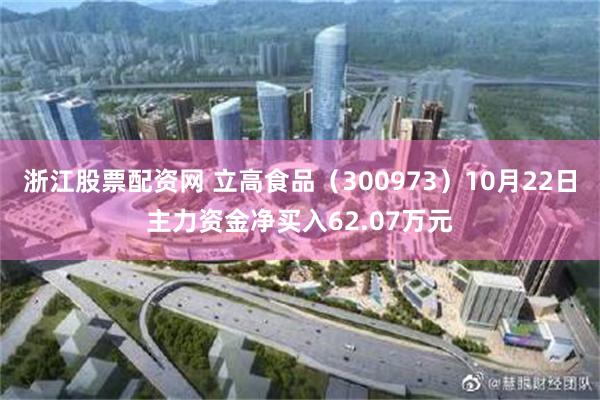 浙江股票配资网 立高食品（300973）10月22日主力资金净买入62.07万元