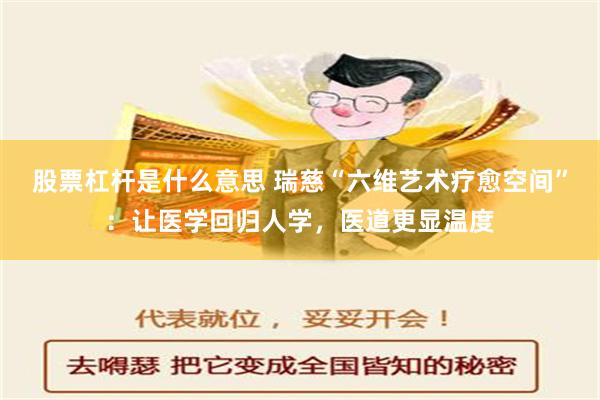 股票杠杆是什么意思 瑞慈“六维艺术疗愈空间”：让医学回归人学，医道更显温度