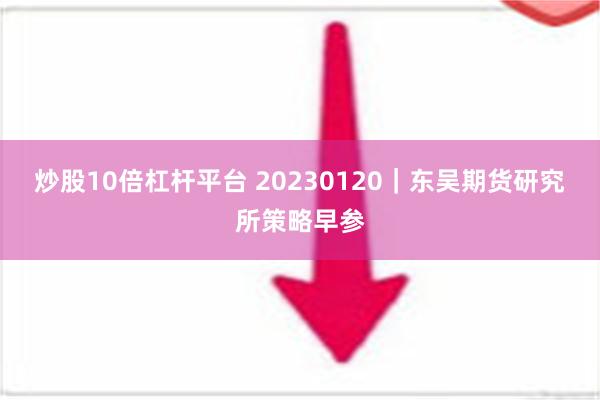 炒股10倍杠杆平台 20230120｜东吴期货研究所策略早参