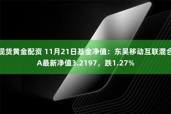 现货黄金配资 11月21日基金净值：东吴移动互联混合A最新净值3.2197，跌1.27%