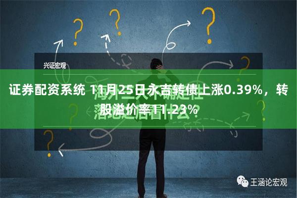 证券配资系统 11月25日永吉转债上涨0.39%，转股溢价率11.23%