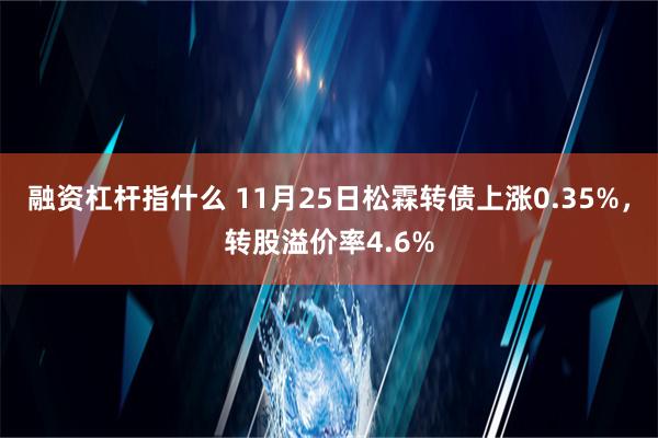 融资杠杆指什么 11月25日松霖转债上涨0.35%，转股溢价率4.6%