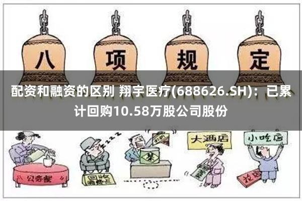 配资和融资的区别 翔宇医疗(688626.SH)：已累计回购10.58万股公司股份