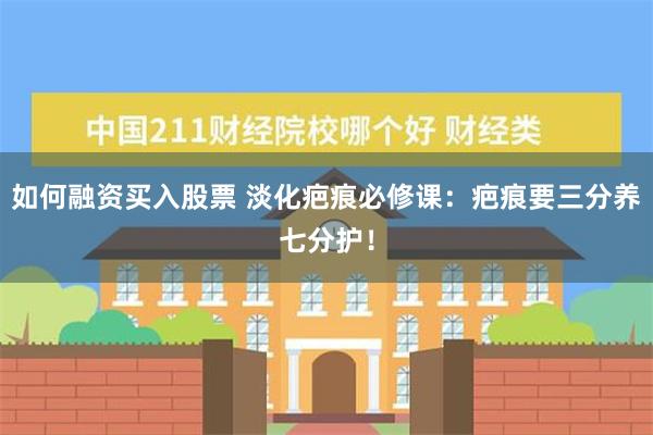 如何融资买入股票 淡化疤痕必修课：疤痕要三分养七分护！