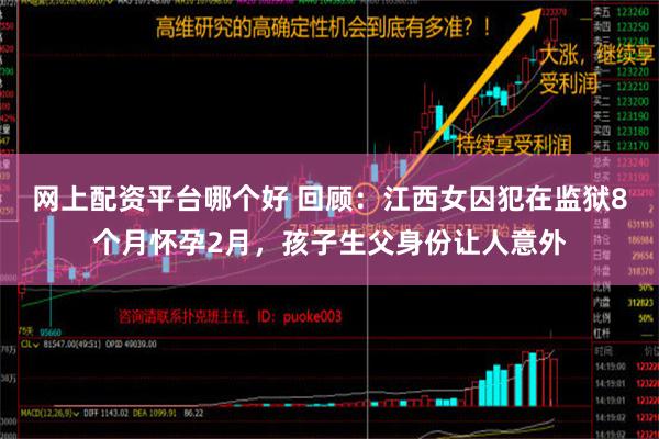 网上配资平台哪个好 回顾：江西女囚犯在监狱8个月怀孕2月，孩子生父身份让人意外