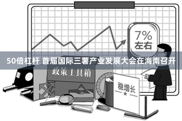 50倍杠杆 首届国际三薯产业发展大会在海南召开