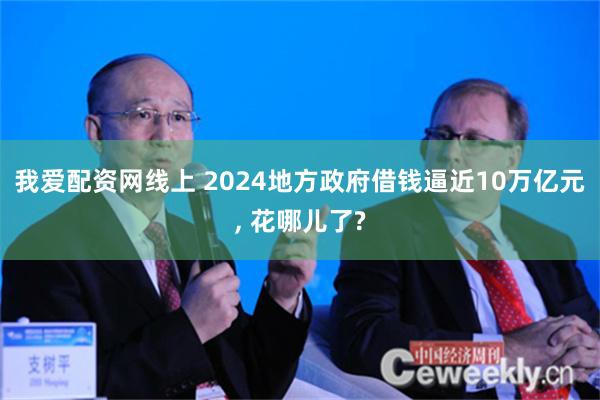 我爱配资网线上 2024地方政府借钱逼近10万亿元, 花哪儿了?