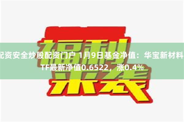 配资安全炒股配资门户 1月9日基金净值：华宝新材料ETF最新净值0.6522，涨0.4%