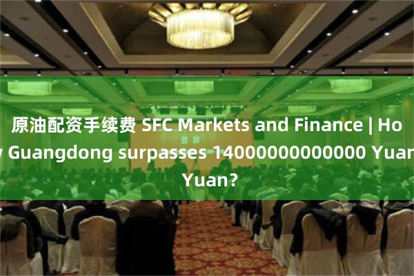 原油配资手续费 SFC Markets and Finance | How Guangdong surpasses 14000000000000 Yuan？