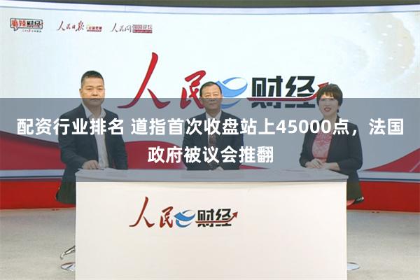 配资行业排名 道指首次收盘站上45000点，法国政府被议会推翻