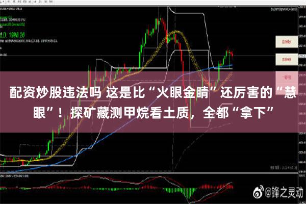 配资炒股违法吗 这是比“火眼金睛”还厉害的“慧眼”！探矿藏测甲烷看土质，全都“拿下”