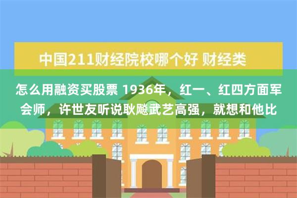 怎么用融资买股票 1936年，红一、红四方面军会师，许世友听说耿飚武艺高强，就想和他比