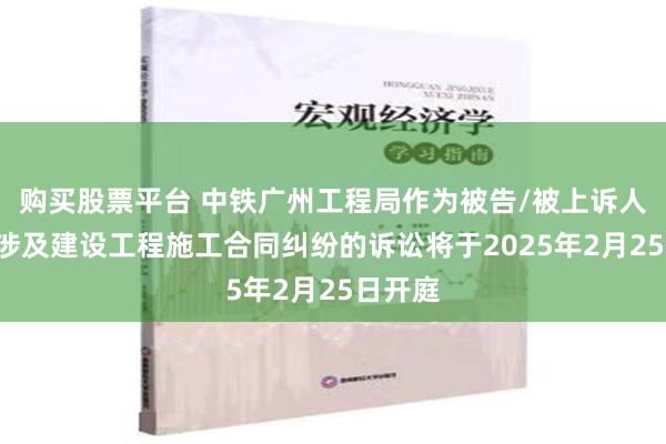 购买股票平台 中铁广州工程局作为被告/被上诉人的1起涉及建设工程施工合同纠纷的诉讼将于2025年2月25日开庭