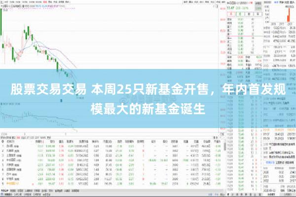 股票交易交易 本周25只新基金开售，年内首发规模最大的新基金诞生