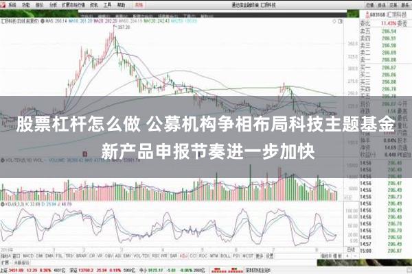 股票杠杆怎么做 公募机构争相布局科技主题基金 新产品申报节奏进一步加快