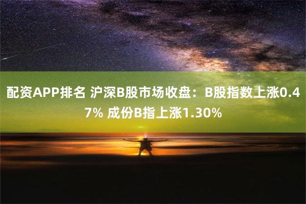 配资APP排名 沪深B股市场收盘：B股指数上涨0.47% 成份B指上涨1.30%