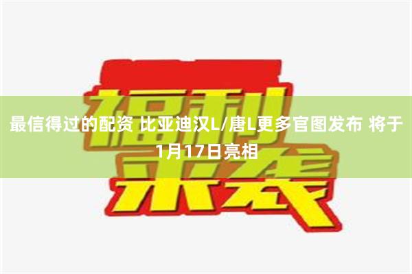 最信得过的配资 比亚迪汉L/唐L更多官图发布 将于1月17日亮相