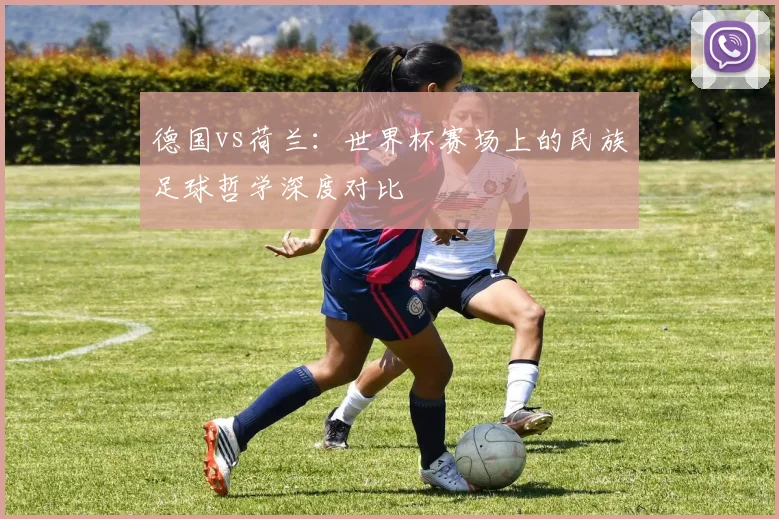 德国vs荷兰：世界杯赛场上的民族足球哲学深度对比