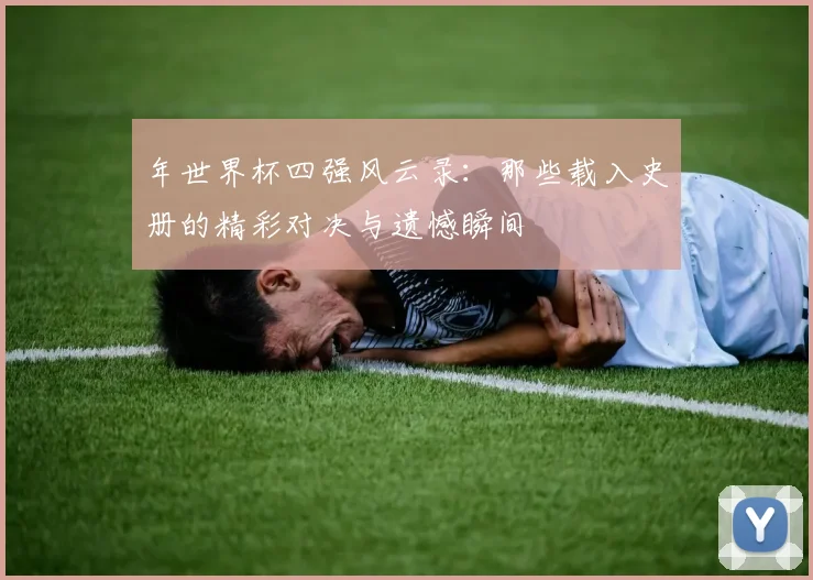 年世界杯四强风云录：那些载入史册的精彩对决与遗憾瞬间