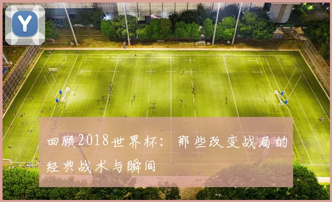 回顾2018世界杯：那些改变战局的经典战术与瞬间