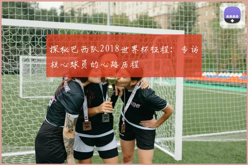 探秘巴西队2018世界杯征程：专访核心球员的心路历程
