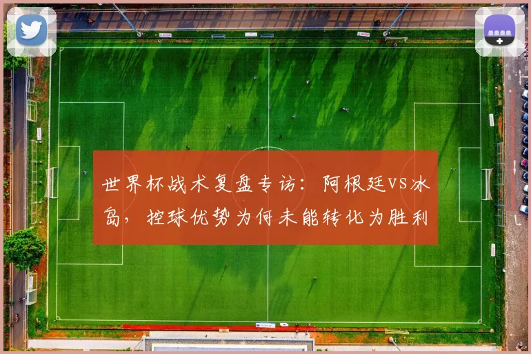 世界杯战术复盘专访：阿根廷vs冰岛，控球优势为何未能转化为胜利？