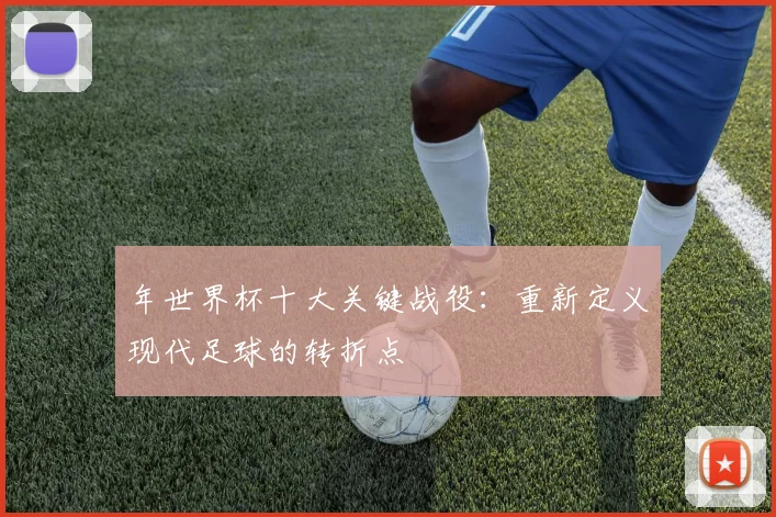 年世界杯十大关键战役：重新定义现代足球的转折点