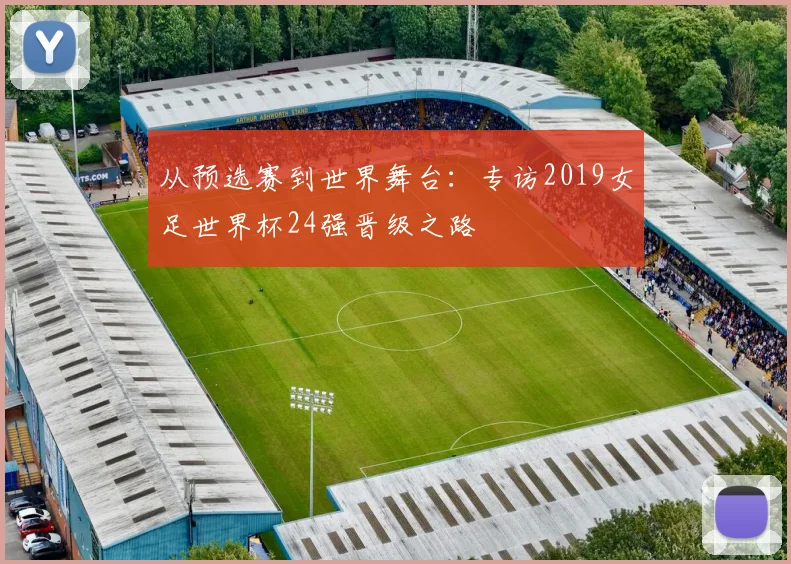 从预选赛到世界舞台：专访2019女足世界杯24强晋级之路