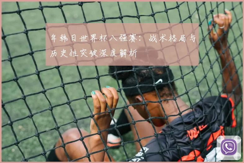 年韩日世界杯八强赛：战术格局与历史性突破深度解析