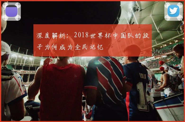 深度解析：2018世界杯中国队的段子为何成为全民记忆